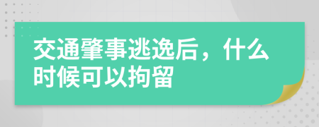 交通肇事逃逸后，什么时候可以拘留