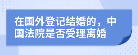 在国外登记结婚的，中国法院是否受理离婚