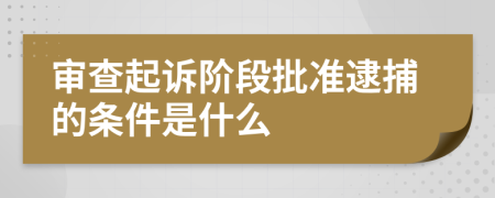 审查起诉阶段批准逮捕的条件是什么