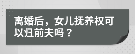 离婚后，女儿抚养权可以归前夫吗？