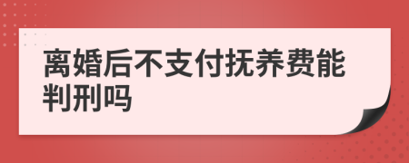 离婚后不支付抚养费能判刑吗