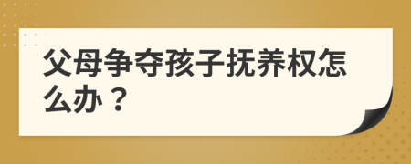 父母争夺孩子抚养权怎么办？