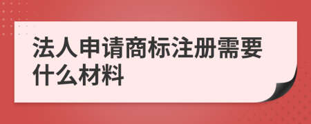 法人申请商标注册需要什么材料