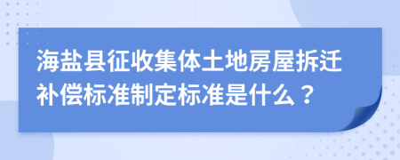 海盐县征收集体土地房屋拆迁补偿标准制定标准是什么？