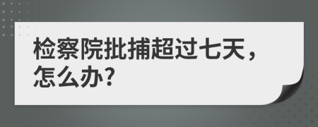 检察院批捕超过七天，怎么办?