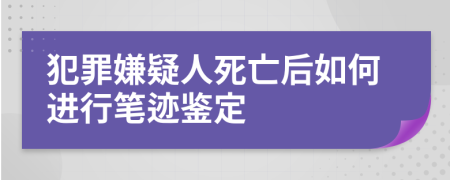 犯罪嫌疑人死亡后如何进行笔迹鉴定