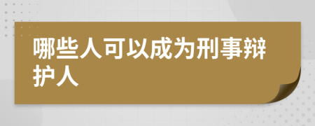 哪些人可以成为刑事辩护人