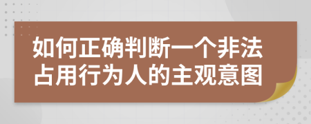 如何正确判断一个非法占用行为人的主观意图