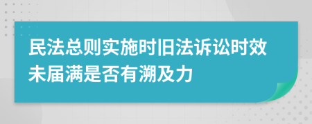 民法总则实施时旧法诉讼时效未届满是否有溯及力