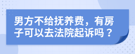 男方不给抚养费，有房子可以去法院起诉吗？