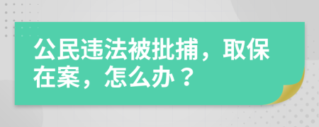公民违法被批捕，取保在案，怎么办？