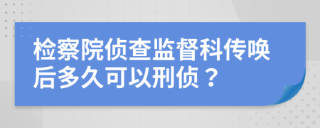 检察院侦查监督科传唤后多久可以刑侦？