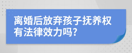 离婚后放弃孩子抚养权有法律效力吗?