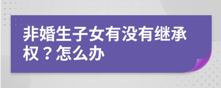 非婚生子女有没有继承权？怎么办