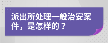 派出所处理一般治安案件，是怎样的？