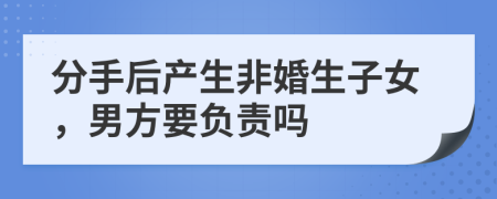 分手后产生非婚生子女，男方要负责吗