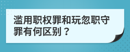 滥用职权罪和玩忽职守罪有何区别？