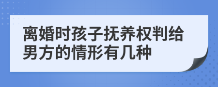 离婚时孩子抚养权判给男方的情形有几种