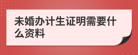 未婚办计生证明需要什么资料