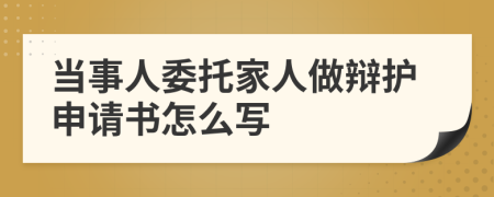 当事人委托家人做辩护申请书怎么写