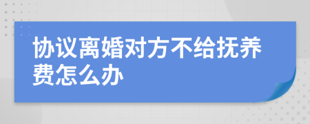 协议离婚对方不给抚养费怎么办
