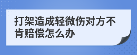 打架造成轻微伤对方不肯赔偿怎么办