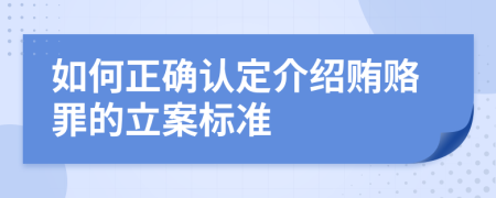 如何正确认定介绍贿赂罪的立案标准