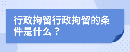 行政拘留行政拘留的条件是什么？