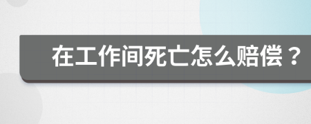 在工作间死亡怎么赔偿？