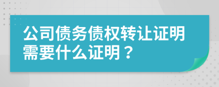 公司债务债权转让证明需要什么证明？