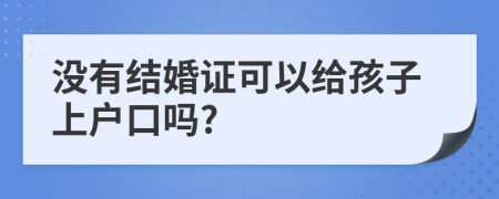 没有结婚证可以给孩子上户口吗?