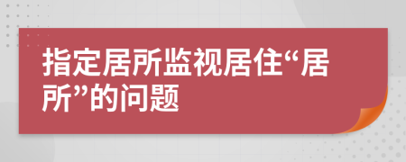 指定居所监视居住“居所”的问题