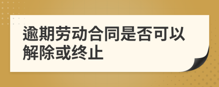 逾期劳动合同是否可以解除或终止