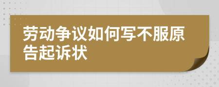 劳动争议如何写不服原告起诉状