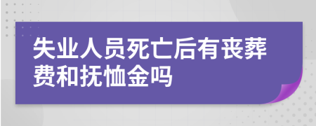 失业人员死亡后有丧葬费和抚恤金吗