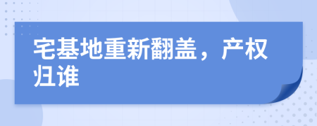 宅基地重新翻盖，产权归谁