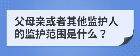 父母亲或者其他监护人的监护范围是什么？