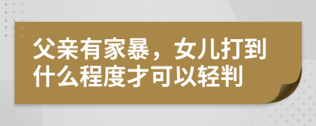 父亲有家暴，女儿打到什么程度才可以轻判