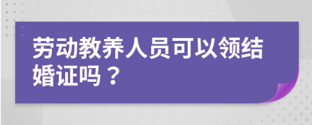 劳动教养人员可以领结婚证吗？