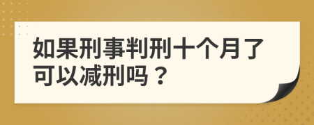 如果刑事判刑十个月了可以减刑吗？