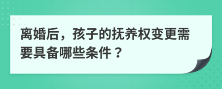 离婚后，孩子的抚养权变更需要具备哪些条件？