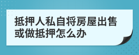 抵押人私自将房屋出售或做抵押怎么办