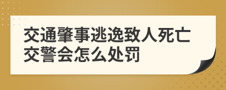 交通肇事逃逸致人死亡交警会怎么处罚