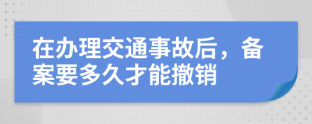 在办理交通事故后，备案要多久才能撤销