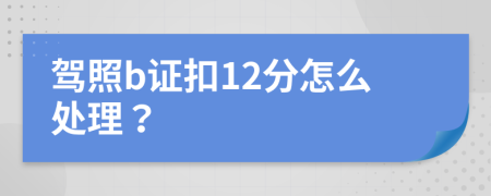 驾照b证扣12分怎么处理？