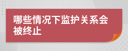 哪些情况下监护关系会被终止