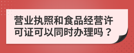 营业执照和食品经营许可证可以同时办理吗？