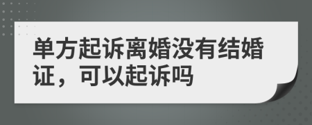 单方起诉离婚没有结婚证，可以起诉吗