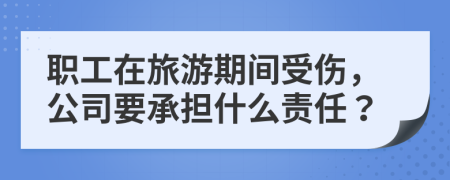 职工在旅游期间受伤，公司要承担什么责任？