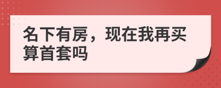 名下有房，现在我再买算首套吗